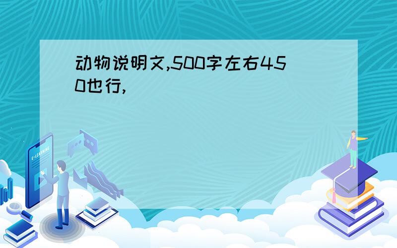 动物说明文,500字左右450也行,