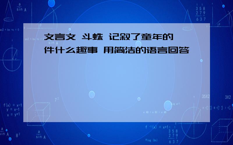 文言文 斗蛛 记叙了童年的一件什么趣事 用简洁的语言回答