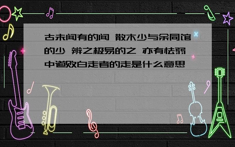 古未闻有的闻 散木少与余同馆的少 辨之极易的之 亦有怯弱中道败白走者的走是什么意思