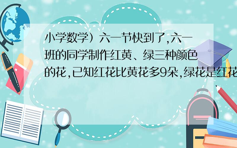 小学数学）六一节快到了,六一班的同学制作红黄、绿三种颜色的花,已知红花比黄花多9朵,绿花是红花2倍且比黄花多22朵,一共制作了多少朵花