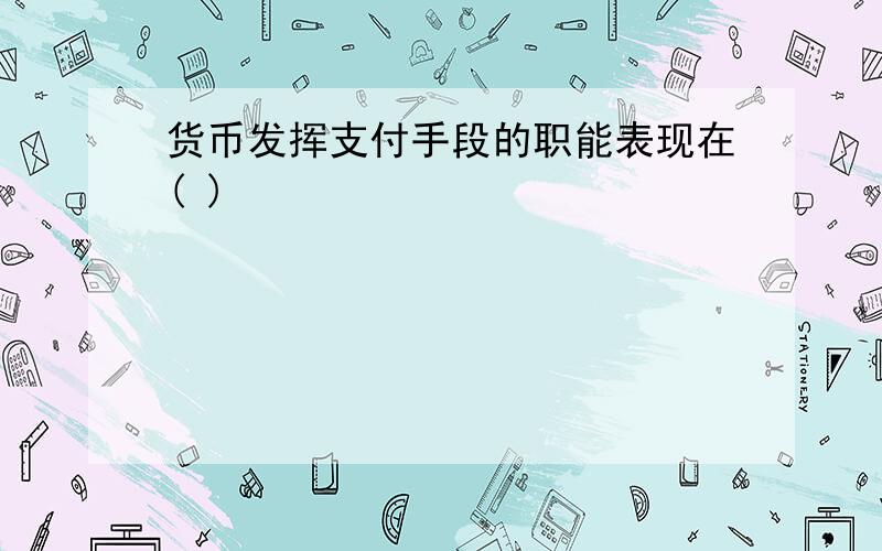 货币发挥支付手段的职能表现在( )