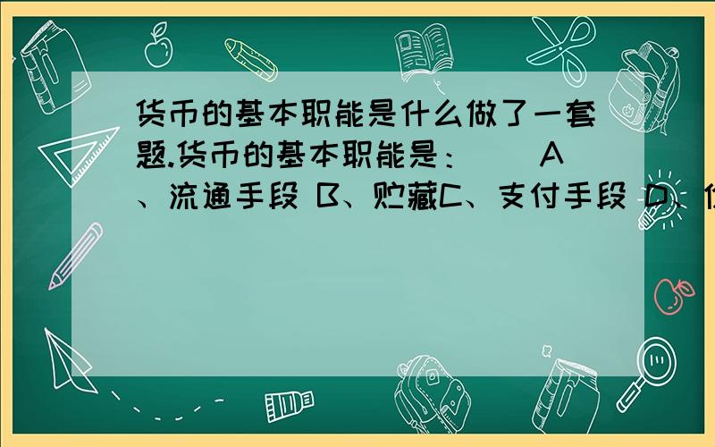 货币的基本职能是什么做了一套题.货币的基本职能是：（）A、流通手段 B、贮藏C、支付手段 D、价值尺度答案选的是A、D 但是书上说货币有五种职能啊?