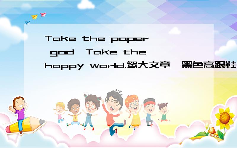 Take the paper god,Take the happy world.鸳大文章＜黑色高跟鞋＞里这句话是什么意思啊?