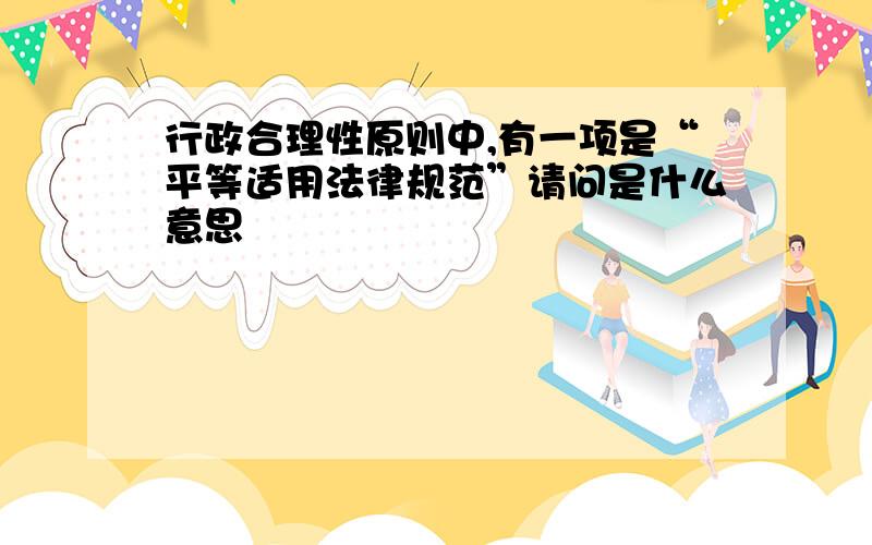 行政合理性原则中,有一项是“平等适用法律规范”请问是什么意思