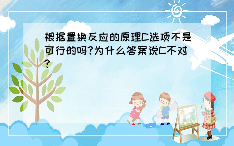 根据置换反应的原理C选项不是可行的吗?为什么答案说C不对?