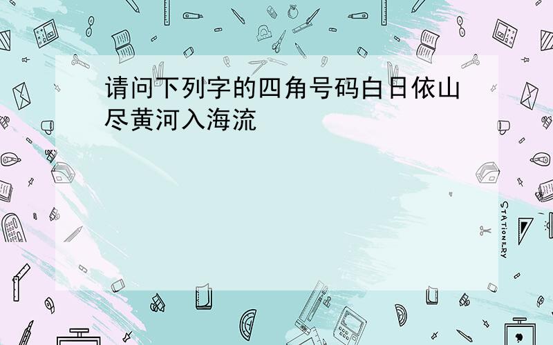 请问下列字的四角号码白日依山尽黄河入海流