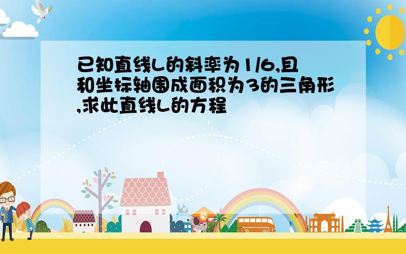 已知直线L的斜率为1/6,且和坐标轴围成面积为3的三角形,求此直线L的方程