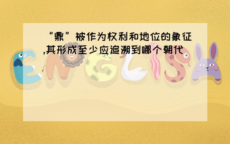 “鼎”被作为权利和地位的象征,其形成至少应追溯到哪个朝代