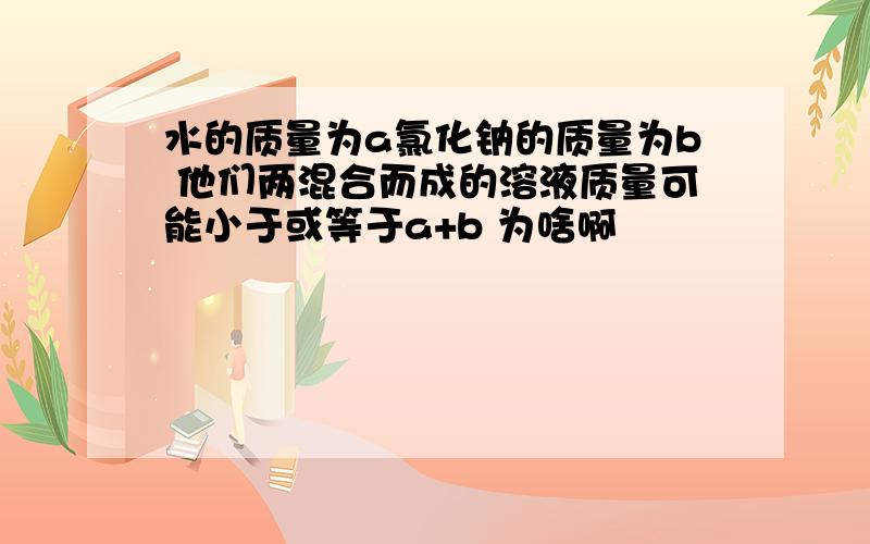 水的质量为a氯化钠的质量为b 他们两混合而成的溶液质量可能小于或等于a+b 为啥啊