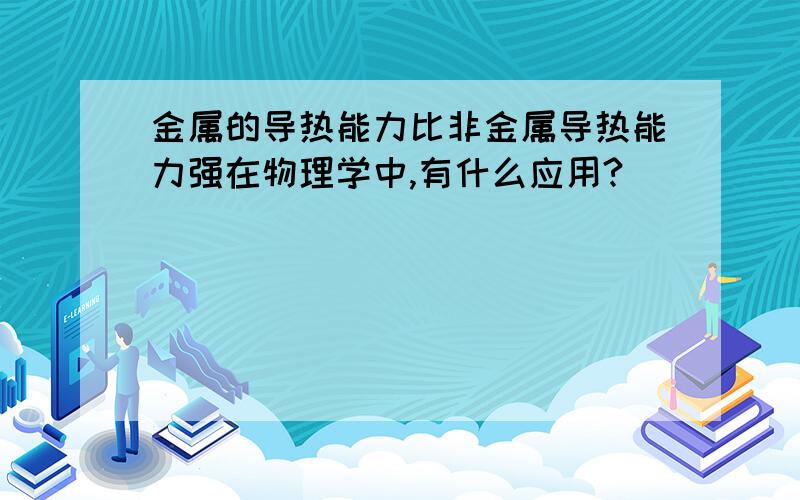 金属的导热能力比非金属导热能力强在物理学中,有什么应用?