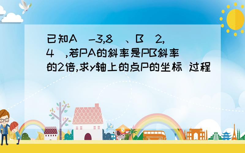 已知A(-3,8)、B(2,4),若PA的斜率是PB斜率的2倍,求y轴上的点P的坐标 过程