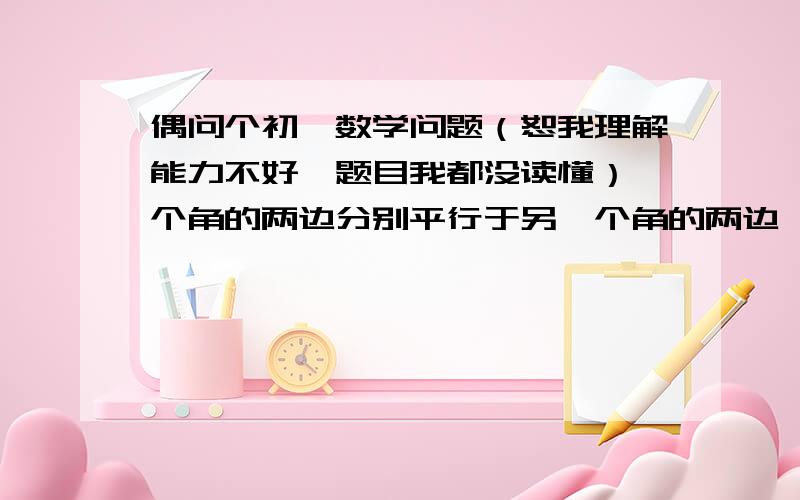 偶问个初一数学问题（恕我理解能力不好,题目我都没读懂）一个角的两边分别平行于另一个角的两边,且这两个角的差是90°,则这两个角分别是________.详细讲解一下!