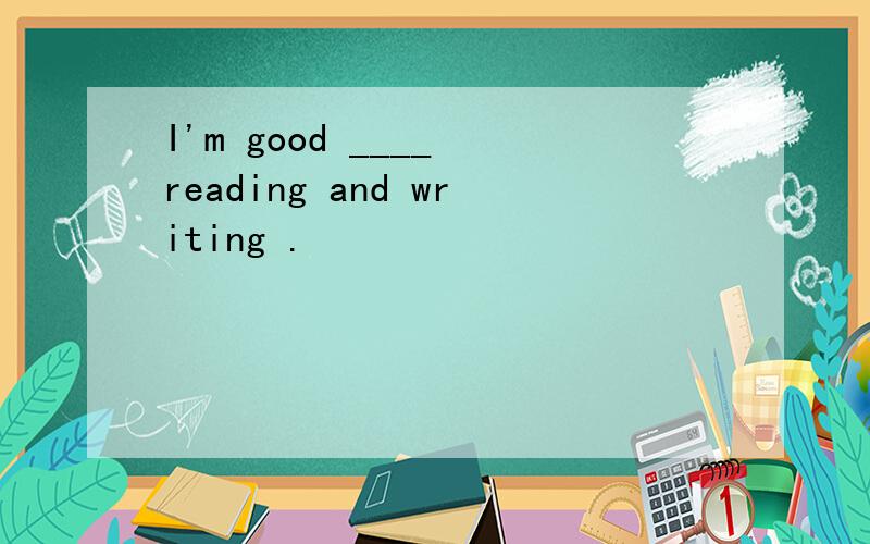 I'm good ____ reading and writing .