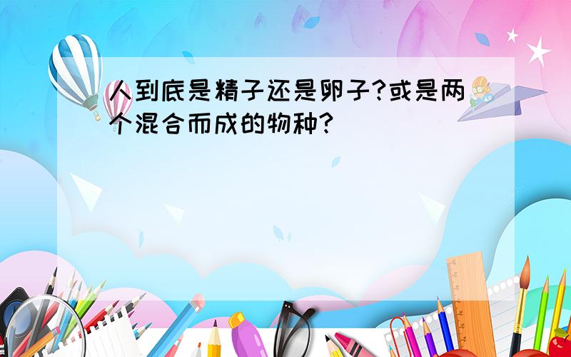 人到底是精子还是卵子?或是两个混合而成的物种?