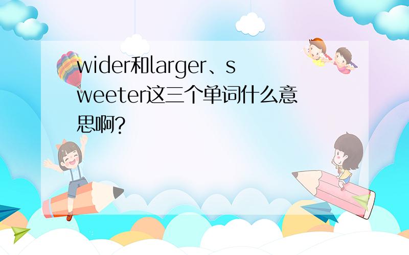 wider和larger、sweeter这三个单词什么意思啊?