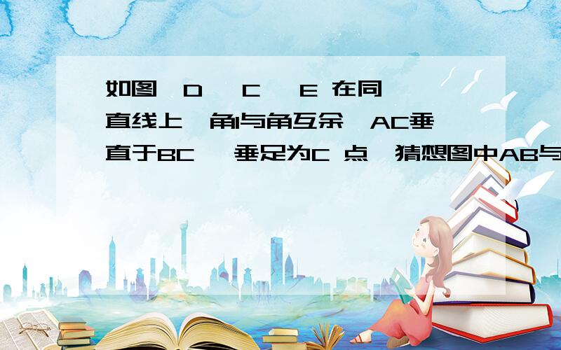 如图,D 、C 、E 在同一直线上,角1与角互余,AC垂直于BC ,垂足为C 点,猜想图中AB与D如图,D 、C 、E 在同一直线上,角1与角互余,AC垂直于BC ,垂足为C 点,猜想图中AB与DE 有什么样的位置关系?并说明你