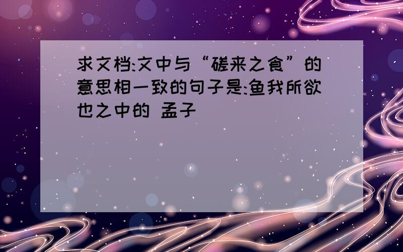 求文档:文中与“磋来之食”的意思相一致的句子是:鱼我所欲也之中的 孟子