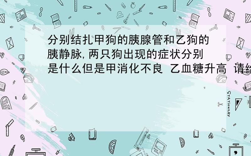 分别结扎甲狗的胰腺管和乙狗的胰静脉,两只狗出现的症状分别是什么但是甲消化不良 乙血糖升高 请给出具体的解释