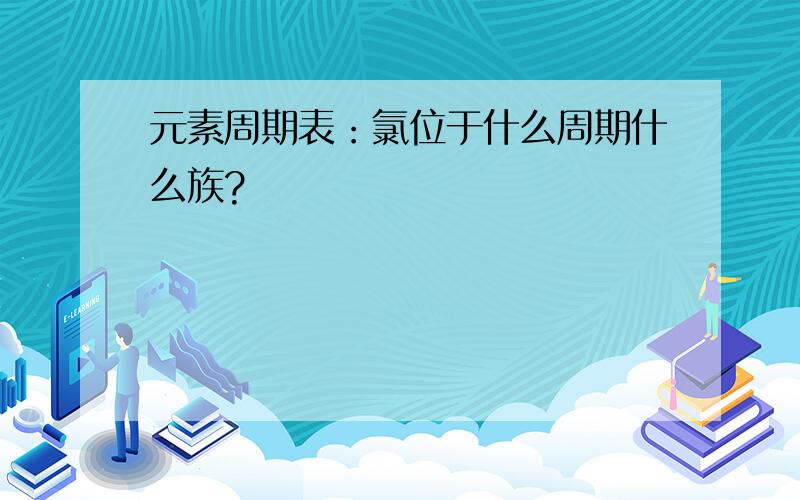 元素周期表：氯位于什么周期什么族?