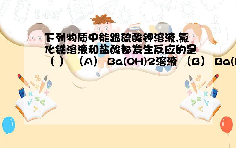 下列物质中能跟硫酸钾溶液,氯化铁溶液和盐酸都发生反应的是（ ） （A） Ba(OH)2溶液 （B） Ba(NO3)2溶液