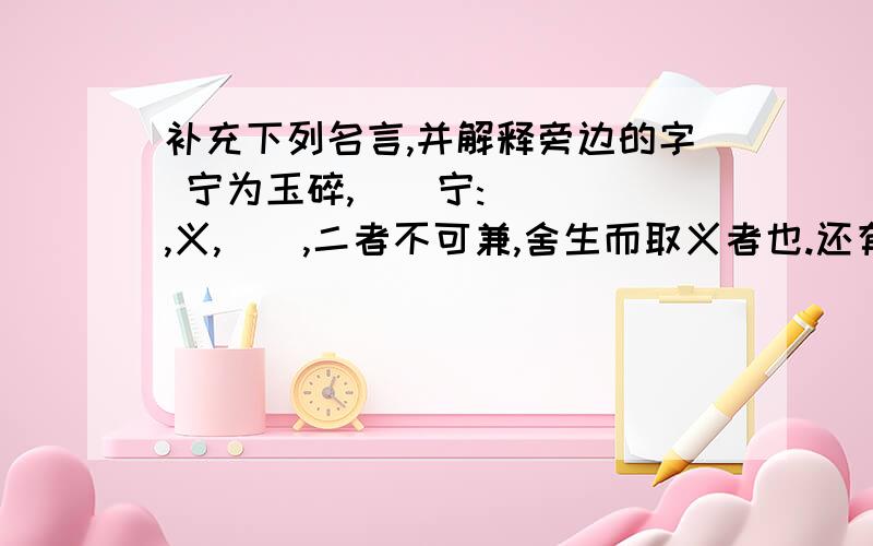 补充下列名言,并解释旁边的字 宁为玉碎,（）宁:（）（）,义,（),二者不可兼,舍生而取义者也.还有是46天里面的,可以看后面的答案