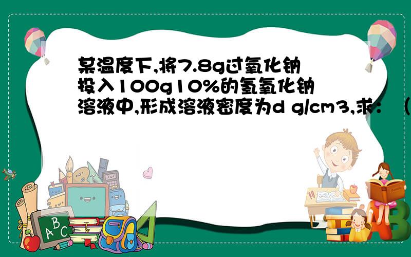 某温度下,将7.8g过氧化钠投入100g10%的氢氧化钠溶液中,形成溶液密度为d g/cm3,求：（1）.生成气体在标准状况下的体积?（2）.所得溶液中溶质的物质的量浓度?