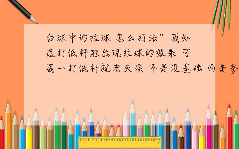 台球中的拉球 怎么打法”莪知道打低杆能出现拉球的效果 可莪一打低杆就老失误 不是没基础 而是参透不了其中 请各