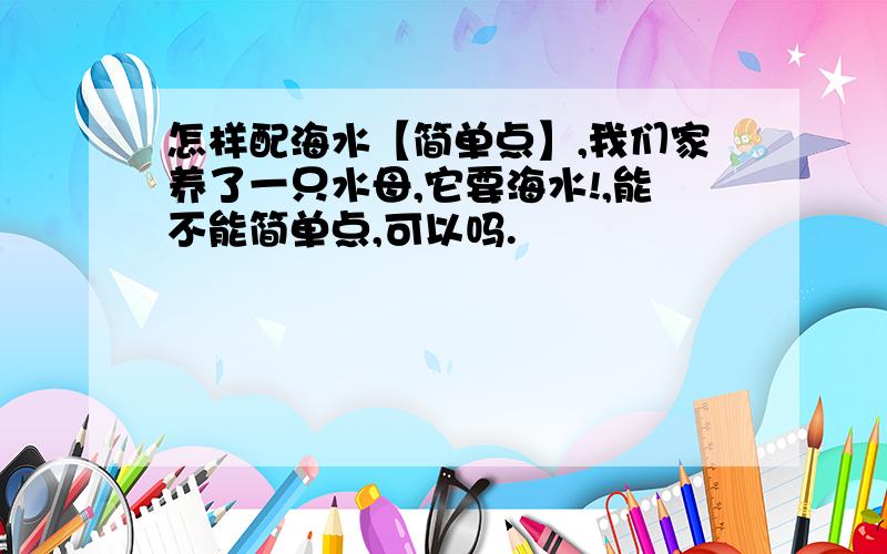 怎样配海水【简单点】,我们家养了一只水母,它要海水!,能不能简单点,可以吗.