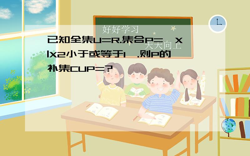 已知全集U=R.集合P={X|X2小于或等于1}.则P的补集CUP=?