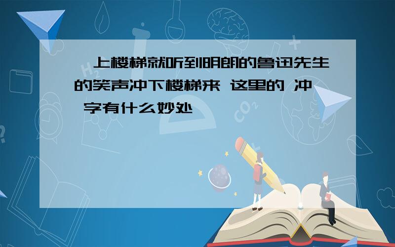 一上楼梯就听到明朗的鲁迅先生的笑声冲下楼梯来 这里的 冲 字有什么妙处