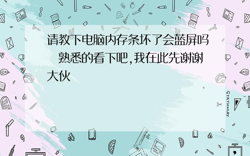 请教下电脑内存条坏了会蓝屏吗　熟悉的看下吧,我在此先谢谢大伙