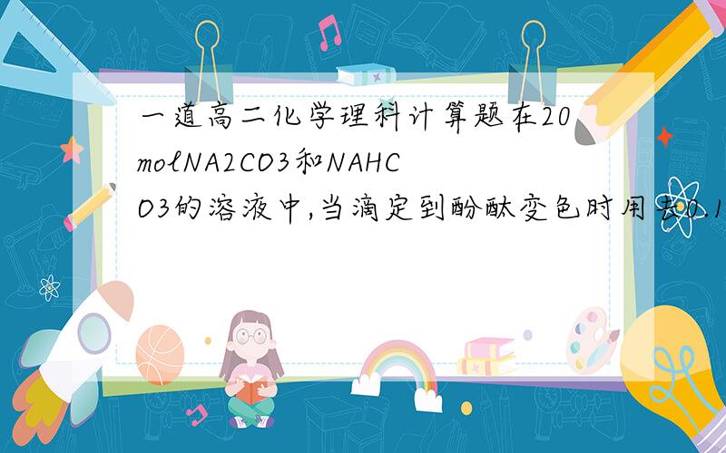 一道高二化学理科计算题在20molNA2CO3和NAHCO3的溶液中,当滴定到酚酞变色时用去0.1mol·L-1的盐酸15ml,继续滴加盐酸,继续滴加盐酸至甲基橙变色时,又用去0.1mol·L-1的酸25ml,求原混合物中NA2CO3和NAHCO3