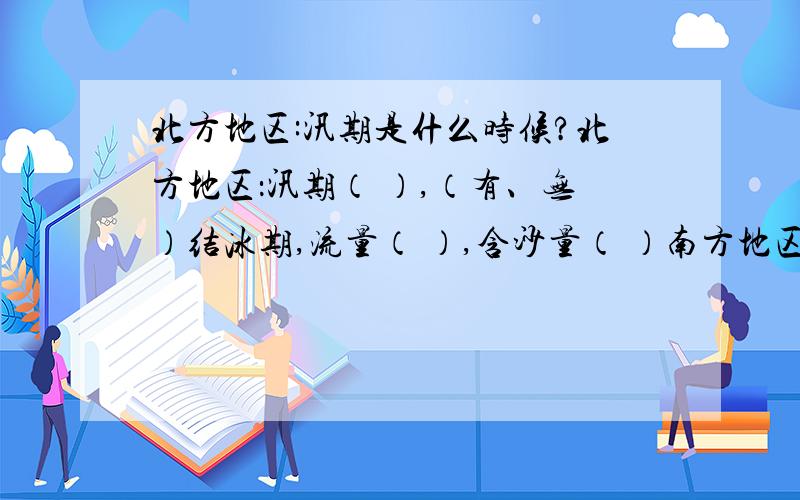 北方地区:汛期是什么时候?北方地区：汛期（ ）,（有、无）结冰期,流量（ ）,含沙量（ ）南方地区：汛期（ ）,（有、无）结冰期,流量（ ）,含沙量（ ）