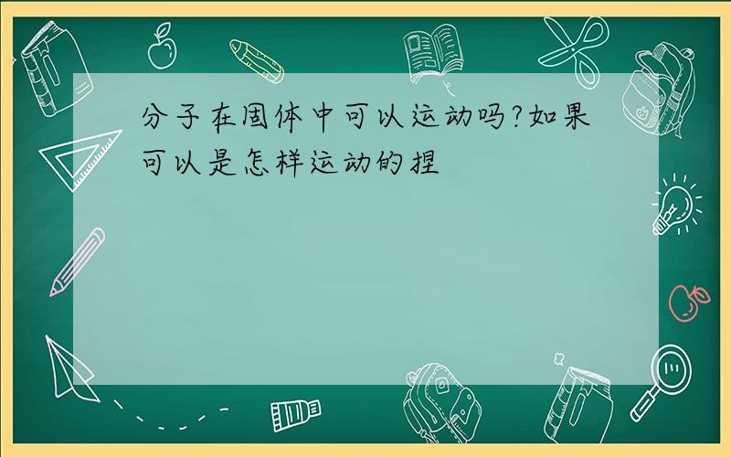 分子在固体中可以运动吗?如果可以是怎样运动的捏