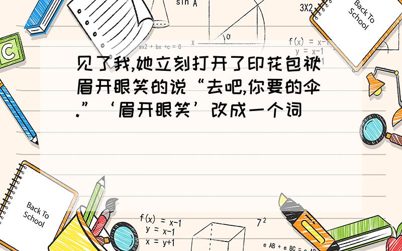 见了我,她立刻打开了印花包袱眉开眼笑的说“去吧,你要的伞.”‘眉开眼笑’改成一个词