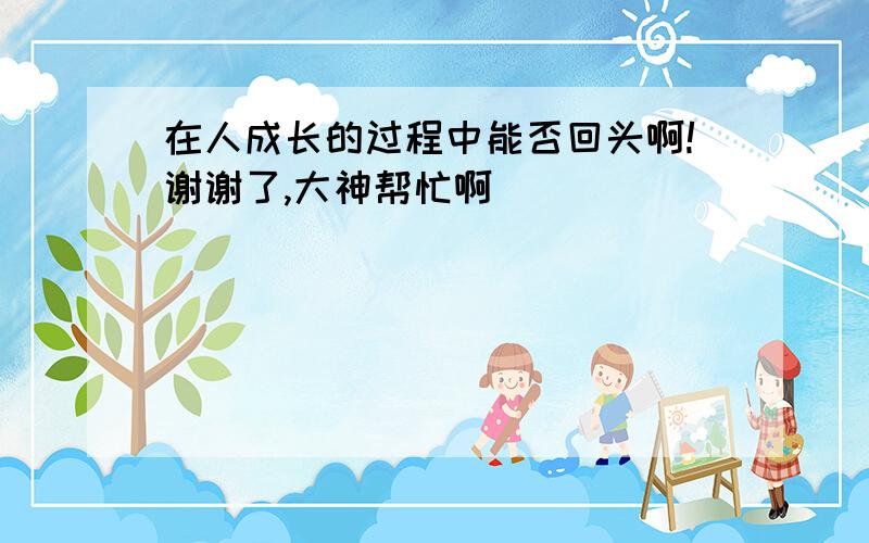 在人成长的过程中能否回头啊!谢谢了,大神帮忙啊