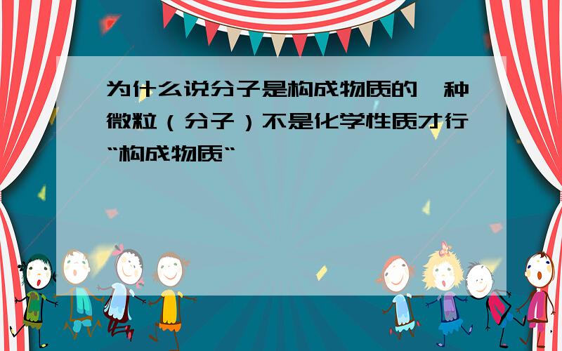 为什么说分子是构成物质的一种微粒（分子）不是化学性质才行“构成物质“