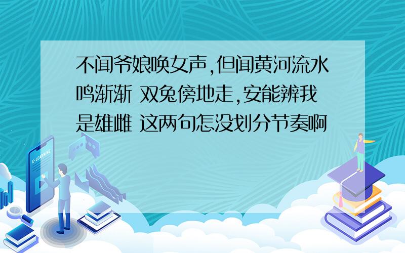 不闻爷娘唤女声,但闻黄河流水鸣渐渐 双兔傍地走,安能辨我是雄雌 这两句怎没划分节奏啊