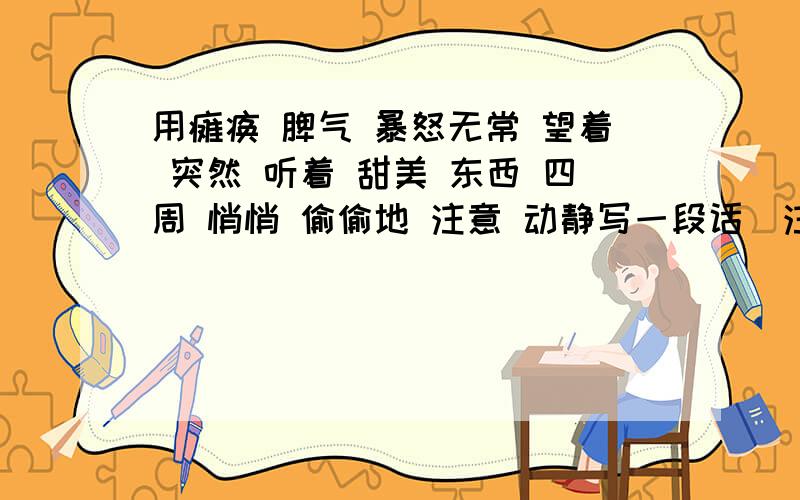 用瘫痪 脾气 暴怒无常 望着 突然 听着 甜美 东西 四周 悄悄 偷偷地 注意 动静写一段话（注意词语的排序）