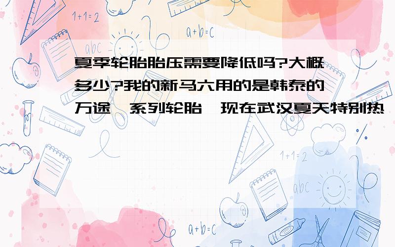 夏季轮胎胎压需要降低吗?大概多少?我的新马六用的是韩泰的万途仕系列轮胎,现在武汉夏天特别热,觉得车子白天开起来太热了.问一下轮胎的胎压需要降低么,不降低的话会不会因为太热、胎