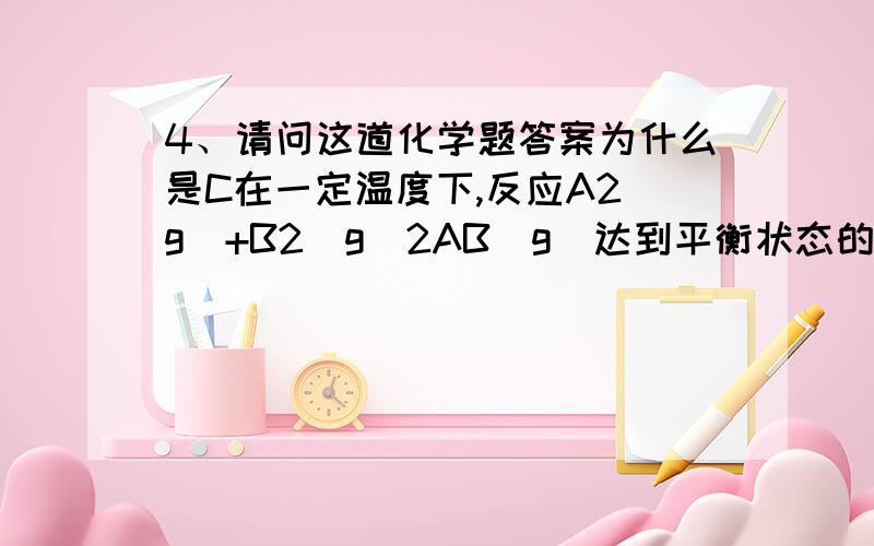 4、请问这道化学题答案为什么是C在一定温度下,反应A2(g)+B2(g)2AB(g)达到平衡状态的标志是( ).A.单位时间内生成n molA2的同时生成n molABB.容器内的总压强不随时间变化C.单位时间内生成2n molAB的同