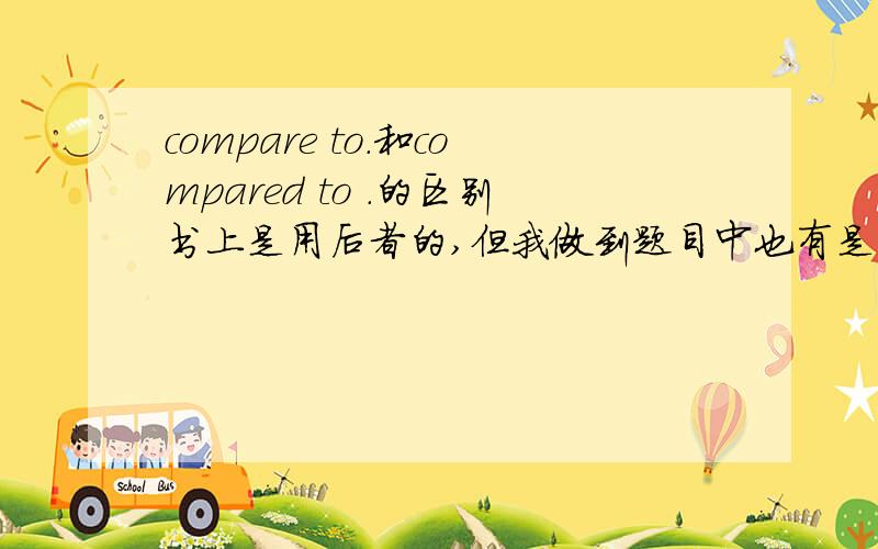 compare to.和compared to .的区别书上是用后者的,但我做到题目中也有是前者的,用法难道不同吗?compare是不是compared的原形