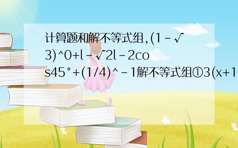 计算题和解不等式组,(1-√3)^0+l-√2l-2cos45°+(1/4)^-1解不等式组①3(x+1)＞5x+4②x-1/2≤2x-1/3