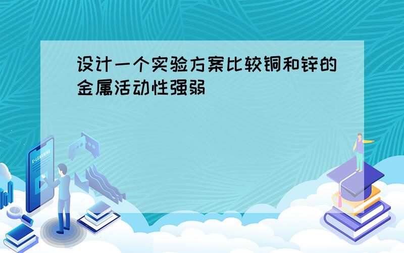 设计一个实验方案比较铜和锌的金属活动性强弱