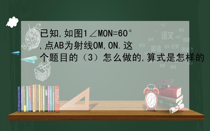 已知,如图1∠MON=60°,点AB为射线OM,ON.这个题目的（3）怎么做的,算式是怎样的