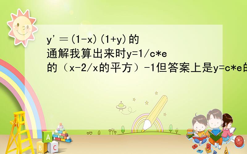 y'＝(1-x)(1+y)的通解我算出来时y=1/c*e的（x-2/x的平方）-1但答案上是y=c*e的（x-2/x的平方）-1到底怎么搞啊?