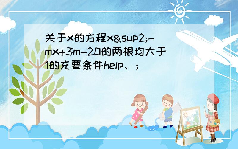 关于x的方程x²-mx+3m-20的两根均大于1的充要条件help、；