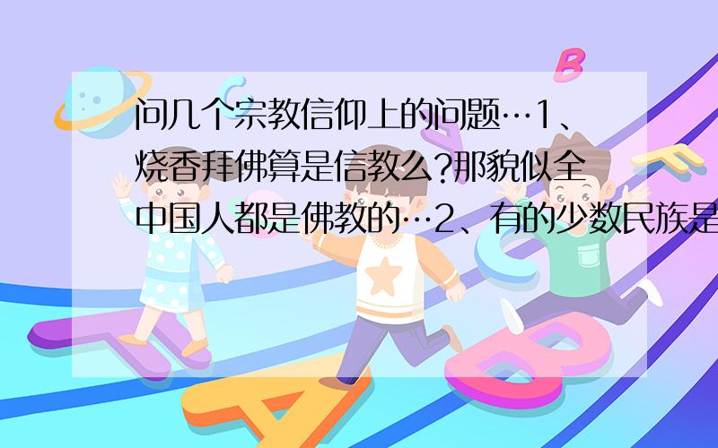 问几个宗教信仰上的问题…1、烧香拜佛算是信教么?那貌似全中国人都是佛教的…2、有的少数民族是不是必须信教?不信或信其它的行么?3、如果说教规和法律冲突了怎么办?