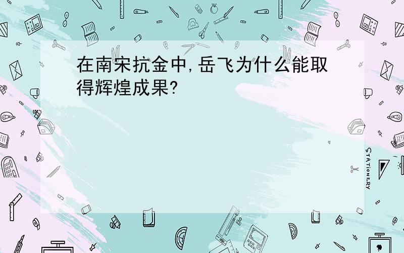 在南宋抗金中,岳飞为什么能取得辉煌成果?