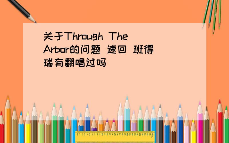 关于Through The Arbor的问题 速回 班得瑞有翻唱过吗